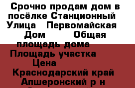 Срочно продам дом в посёлке Станционный › Улица ­ Первомайская › Дом ­ 41 › Общая площадь дома ­ 36 › Площадь участка ­ 14 › Цена ­ 500 000 - Краснодарский край, Апшеронский р-н, Станционный п. Недвижимость » Дома, коттеджи, дачи продажа   